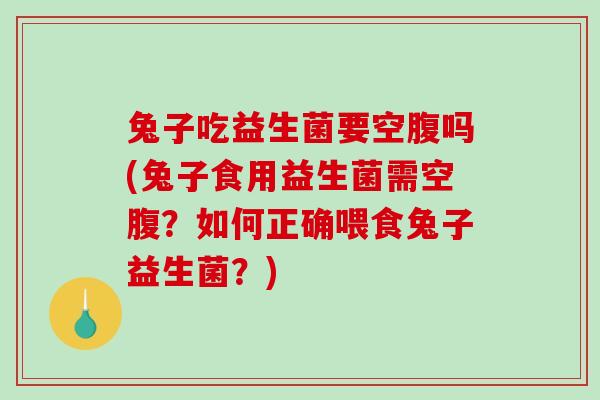 兔子吃益生菌要空腹吗(兔子食用益生菌需空腹？如何正确喂食兔子益生菌？)