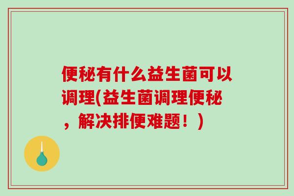 便秘有什么益生菌可以调理(益生菌调理便秘，解决排便难题！)