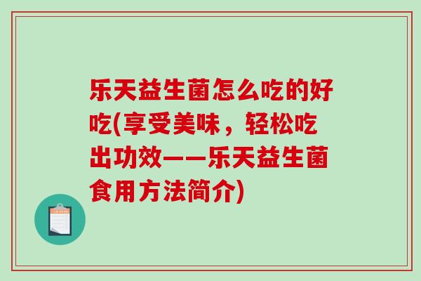 乐天益生菌怎么吃的好吃(享受美味，轻松吃出功效——乐天益生菌食用方法简介)