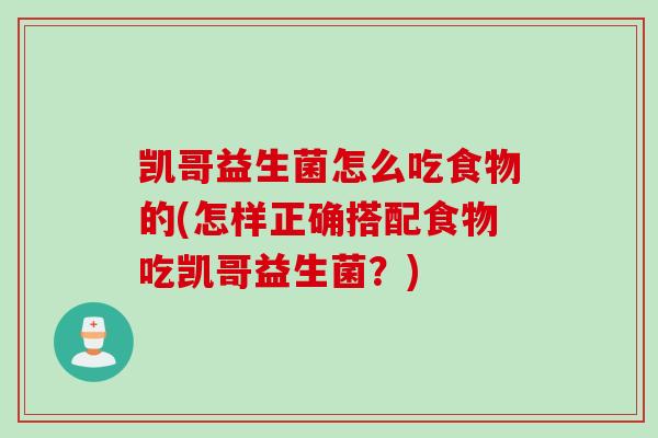 凯哥益生菌怎么吃食物的(怎样正确搭配食物吃凯哥益生菌？)