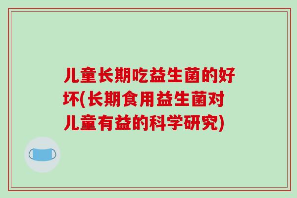 儿童长期吃益生菌的好坏(长期食用益生菌对儿童有益的科学研究)
