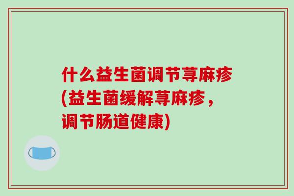 什么益生菌调节荨麻疹(益生菌缓解荨麻疹，调节肠道健康)