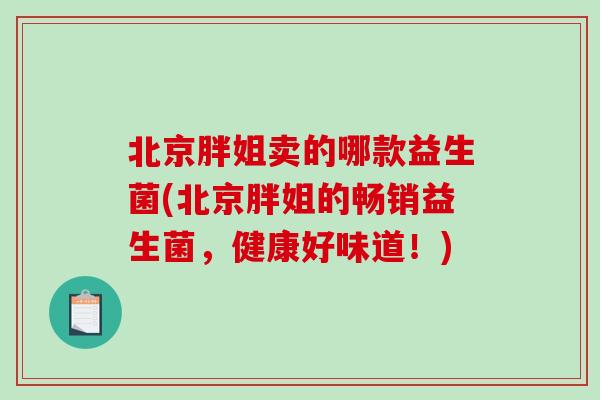 北京胖姐卖的哪款益生菌(北京胖姐的畅销益生菌，健康好味道！)