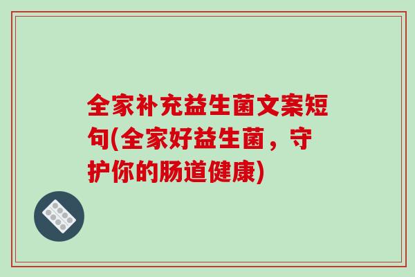 全家补充益生菌文案短句(全家好益生菌，守护你的肠道健康)