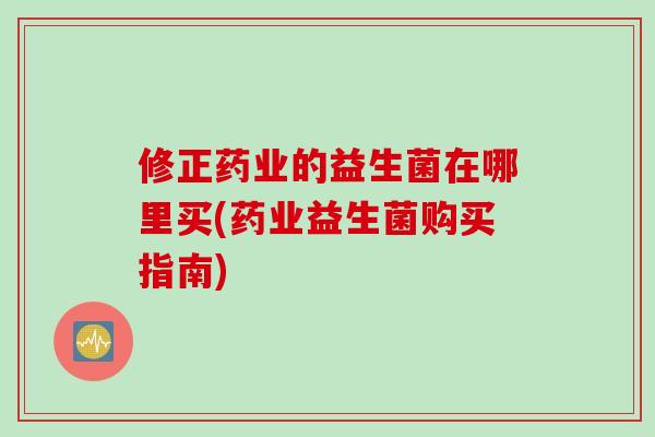 修正药业的益生菌在哪里买(药业益生菌购买指南)