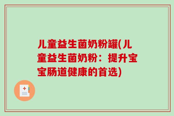 儿童益生菌奶粉罐(儿童益生菌奶粉：提升宝宝肠道健康的首选)