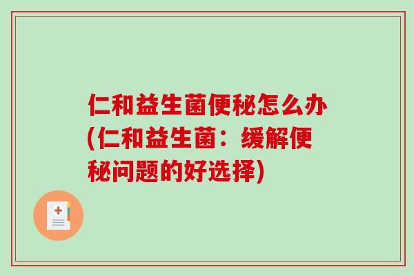 仁和益生菌怎么办(仁和益生菌:缓解问题的好选择) 仁和益生菌怎么办(仁和益生菌:缓解问题的好选择)