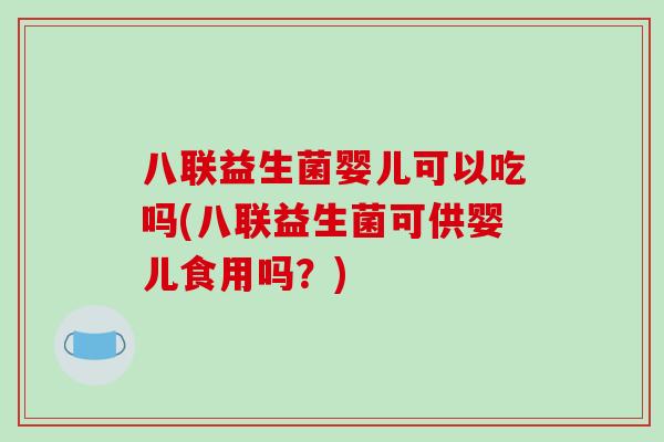 八联益生菌婴儿可以吃吗(八联益生菌可供婴儿食用吗？)