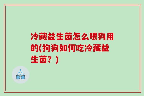 冷藏益生菌怎么喂狗用的(狗狗如何吃冷藏益生菌？)