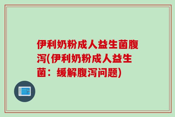 伊利奶粉成人益生菌腹泻(伊利奶粉成人益生菌：缓解腹泻问题)