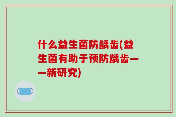 什么益生菌防龋齿(益生菌有助于龋齿——新研究) 什么益生菌防龋齿(益生菌有助于龋齿——新研究)