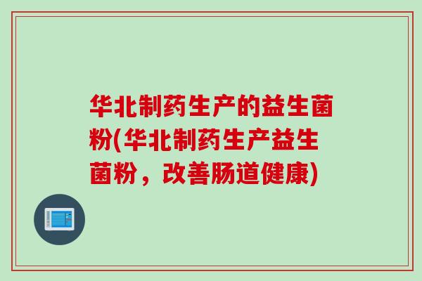 华北制药生产的益生菌粉(华北制药生产益生菌粉，改善肠道健康)