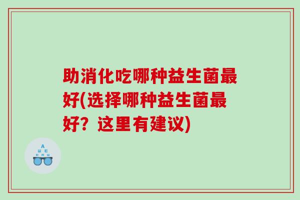 助消化吃哪种益生菌最好(选择哪种益生菌最好？这里有建议)
