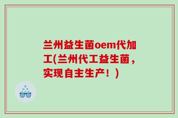 兰州益生菌oem代加工(兰州代工益生菌，实现自主生产！)