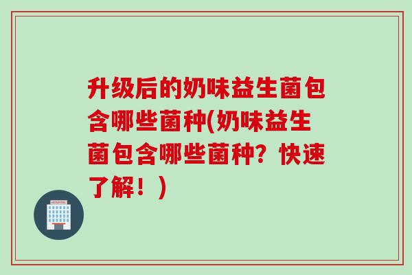 升级后的奶味益生菌包含哪些菌种(奶味益生菌包含哪些菌种？快速了解！)
