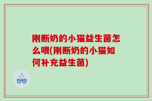 刚断奶的小猫益生菌怎么喂(刚断奶的小猫如何补充益生菌)