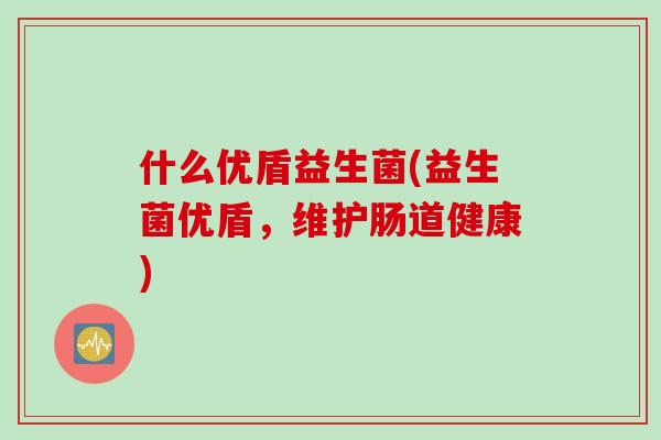什么优盾益生菌(益生菌优盾，维护肠道健康)