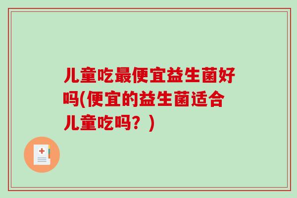 儿童吃最便宜益生菌好吗(便宜的益生菌适合儿童吃吗？)