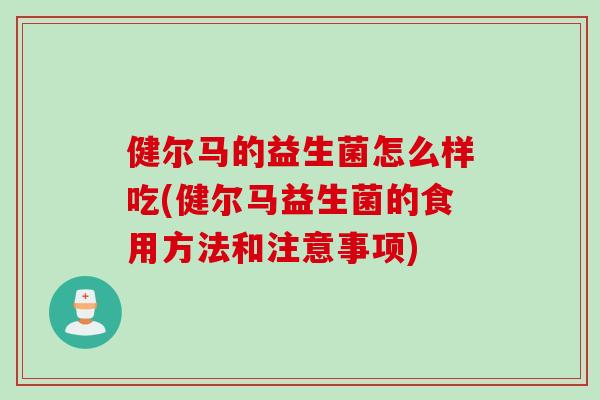 健尔马的益生菌怎么样吃(健尔马益生菌的食用方法和注意事项) 健尔马的益生菌怎么样吃(健尔马益生菌的食用方法和注意事项)
