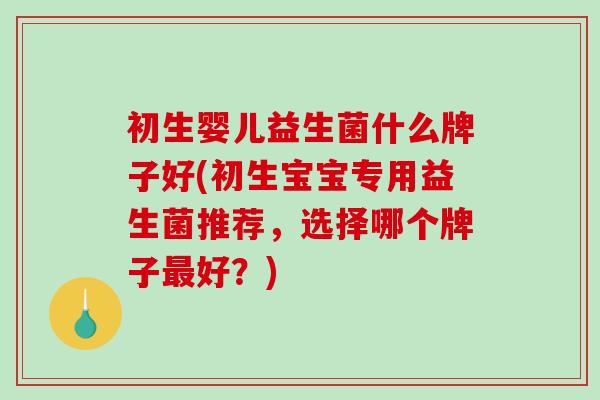 初生婴儿益生菌什么牌子好(初生宝宝专用益生菌推荐，选择哪个牌子最好？)