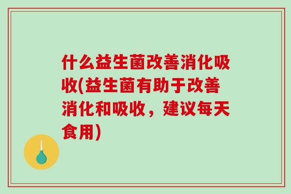 什么益生菌改善消化吸收(益生菌有助于改善消化和吸收，建议每天食用)