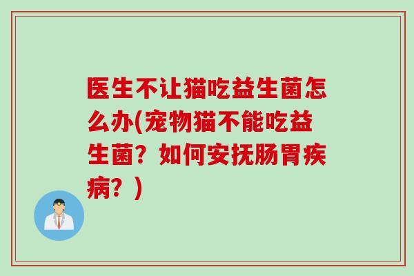 医生不让猫吃益生菌怎么办(宠物猫不能吃益生菌？如何安抚肠胃疾病？)
