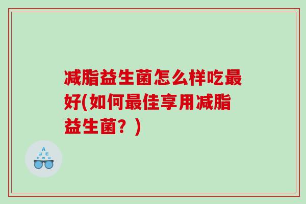 减脂益生菌怎么样吃最好(如何最佳享用减脂益生菌？)