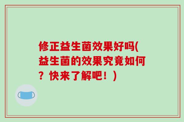 修正益生菌效果好吗(益生菌的效果究竟如何？快来了解吧！)