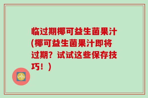临过期椰可益生菌果汁(椰可益生菌果汁即将过期？试试这些保存技巧！)