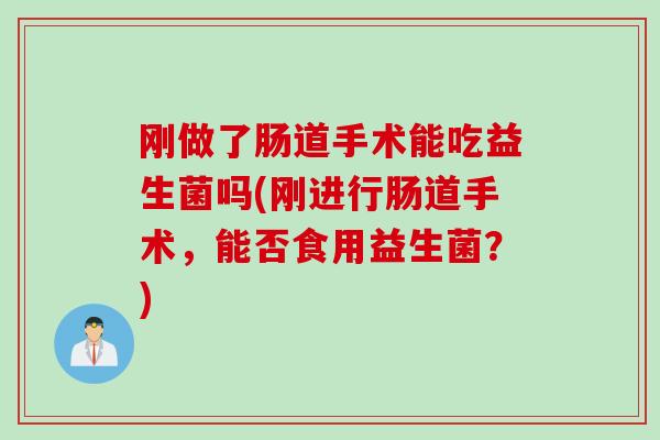 刚做了肠道手术能吃益生菌吗(刚进行肠道手术，能否食用益生菌？)