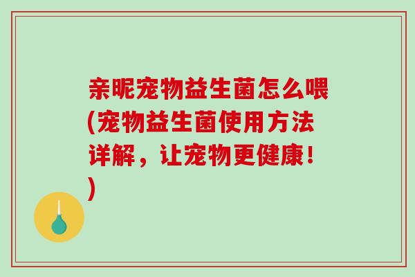 亲昵宠物益生菌怎么喂(宠物益生菌使用方法详解，让宠物更健康！)