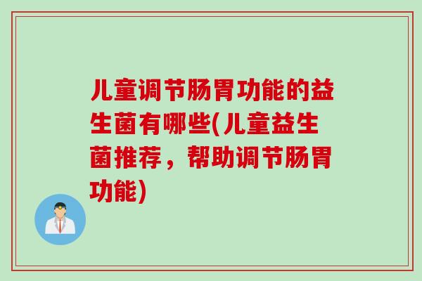 儿童调节肠胃功能的益生菌有哪些(儿童益生菌推荐，帮助调节肠胃功能)