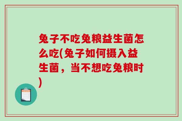 兔子不吃兔粮益生菌怎么吃(兔子如何摄入益生菌，当不想吃兔粮时)
