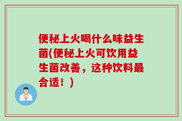 上火喝什么味益生菌(上火可饮用益生菌改善,这种饮料合适!) 上火喝什么味益生菌(上火可饮用益生菌改善,这种饮料合适!)