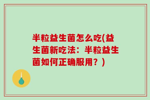 半粒益生菌怎么吃(益生菌新吃法:半粒益生菌如何正确服用?) 半粒益生菌怎么吃(益生菌新吃法:半粒益生菌如何正确服用?)