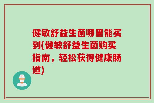 健敏舒益生菌哪里能买到(健敏舒益生菌购买指南，轻松获得健康肠道)