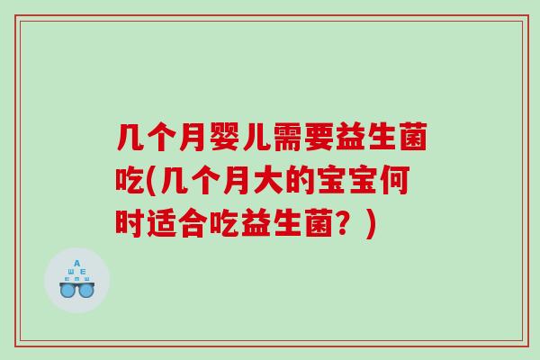 几个月婴儿需要益生菌吃(几个月大的宝宝何时适合吃益生菌？)