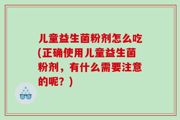 儿童益生菌粉剂怎么吃(正确使用儿童益生菌粉剂，有什么需要注意的呢？)