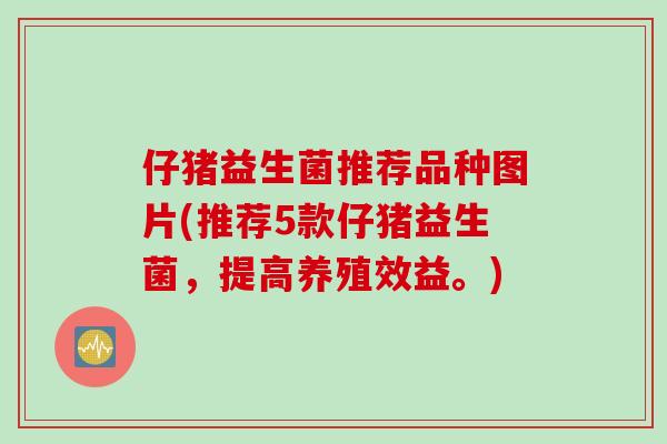 仔猪益生菌推荐品种图片(推荐5款仔猪益生菌，提高养殖效益。)