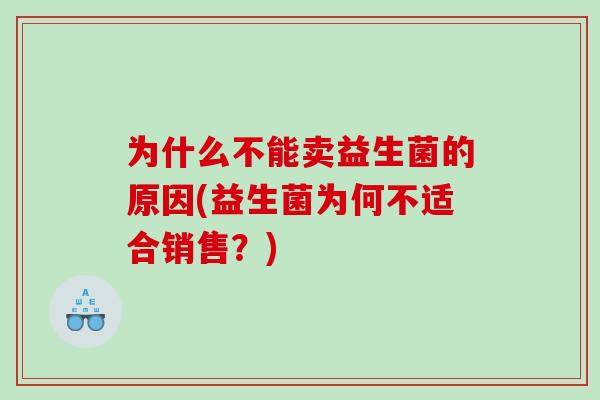 为什么不能卖益生菌的原因(益生菌为何不适合销售？)