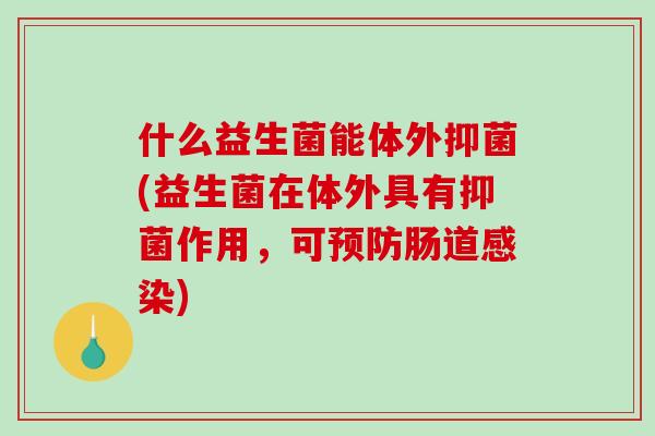什么益生菌能体外抑菌(益生菌在体外具有抑菌作用，可预防肠道感染)