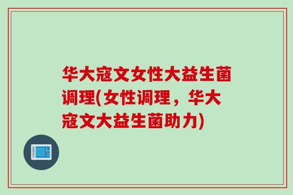 华大寇文女性大益生菌调理(女性调理，华大寇文大益生菌助力)