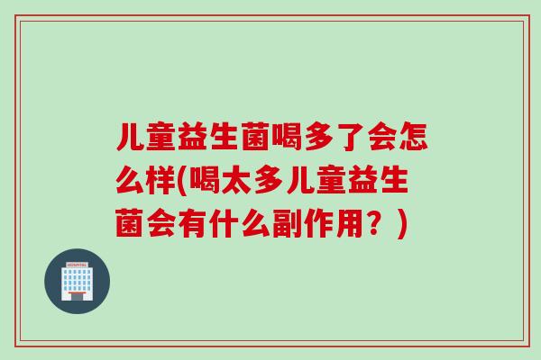 儿童益生菌喝多了会怎么样(喝太多儿童益生菌会有什么副作用？)