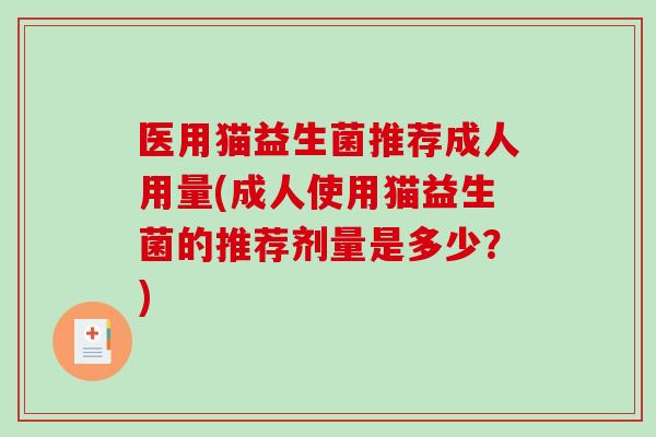 医用猫益生菌推荐成人用量(成人使用猫益生菌的推荐剂量是多少？)