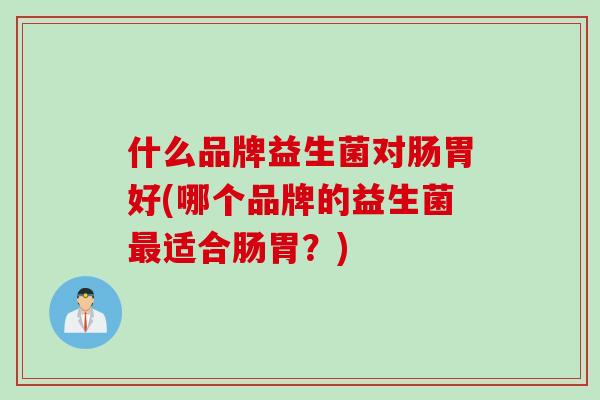 什么品牌益生菌对肠胃好(哪个品牌的益生菌最适合肠胃？)