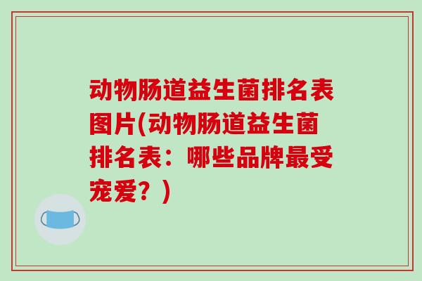 动物肠道益生菌排名表图片(动物肠道益生菌排名表：哪些品牌最受宠爱？)