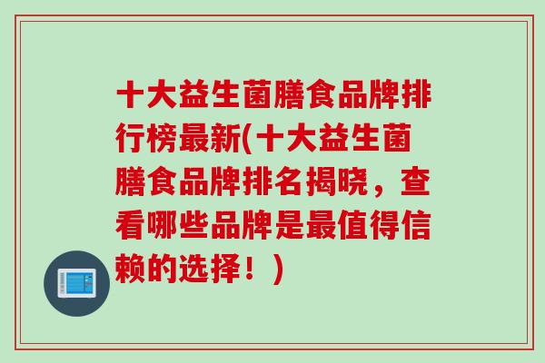 十大益生菌膳食品牌排行榜最新(十大益生菌膳食品牌排名揭晓，查看哪些品牌是最值得信赖的选择！)
