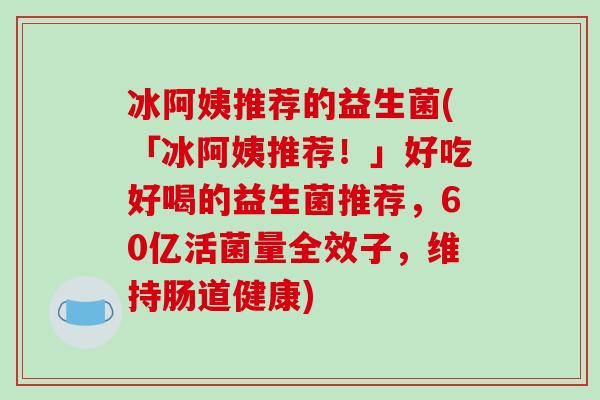 冰阿姨推荐的益生菌(「冰阿姨推荐！」好吃好喝的益生菌推荐，60亿活菌量全效子，维持肠道健康)