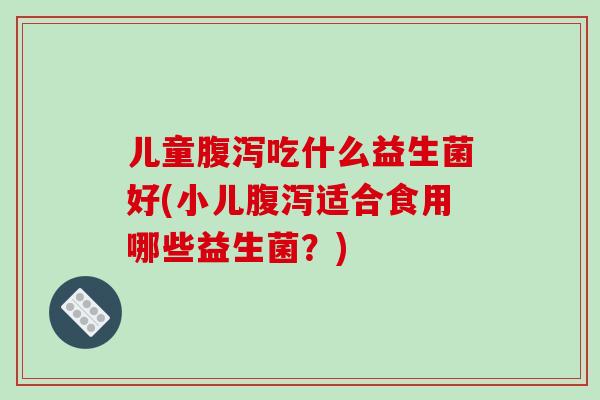 儿童腹泻吃什么益生菌好(小儿腹泻适合食用哪些益生菌？)