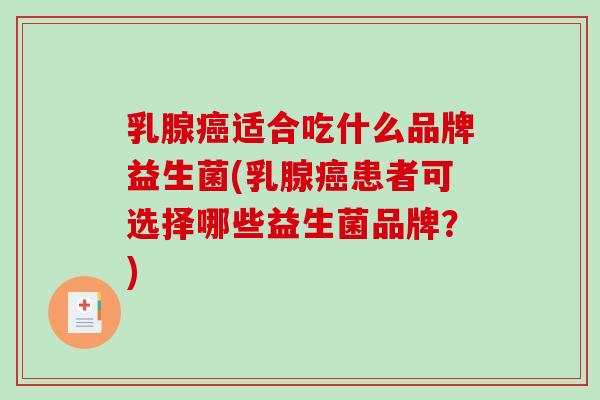 乳腺癌适合吃什么品牌益生菌(乳腺癌患者可选择哪些益生菌品牌？)